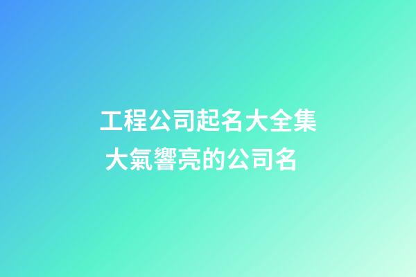 工程公司起名大全集 大氣響亮的公司名-第1張-公司起名-玄機派